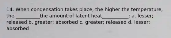 14. When condensation takes place, the higher the temperature, the __________the amount of latent heat___________: a. lesser; released b. greater; absorbed c. greater; released d. lesser; absorbed