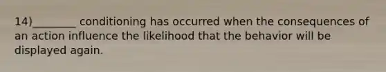 14)________ conditioning has occurred when the consequences of an action influence the likelihood that the behavior will be displayed again.