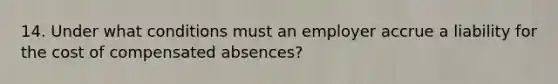 14. Under what conditions must an employer accrue a liability for the cost of compensated absences?