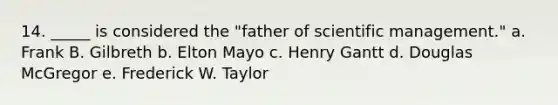 14. _____ is considered the "father of scientific management." a. Frank B. Gilbreth b. Elton Mayo c. Henry Gantt d. Douglas McGregor e. Frederick W. Taylor