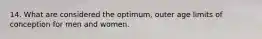 14. What are considered the optimum, outer age limits of conception for men and women.