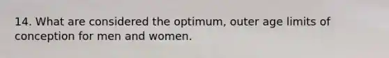 14. What are considered the optimum, outer age limits of conception for men and women.