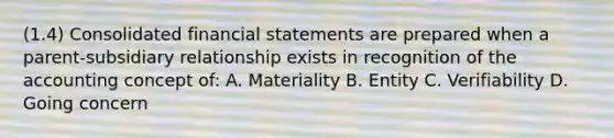 (1.4) Consolidated financial statements are prepared when a parent-subsidiary relationship exists in recognition of the accounting concept of: A. Materiality B. Entity C. Verifiability D. Going concern