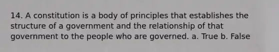 14. ​A constitution is a body of principles that establishes the structure of a government and the relationship of that government to the people who are governed. a. True b. False