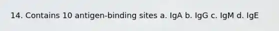 14. Contains 10 antigen-binding sites a. IgA b. IgG c. IgM d. IgE