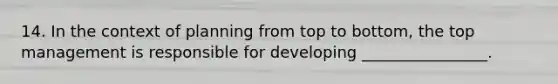 14. In the context of planning from top to bottom, the top management is responsible for developing ________________.