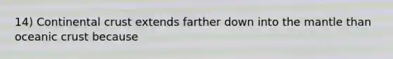 14) Continental crust extends farther down into the mantle than oceanic crust because