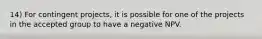 14) For contingent projects, it is possible for one of the projects in the accepted group to have a negative NPV.