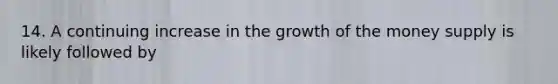 14. A continuing increase in the growth of the money supply is likely followed by