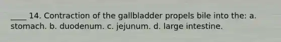 ____ 14. Contraction of the gallbladder propels bile into the: a. stomach. b. duodenum. c. jejunum. d. large intestine.