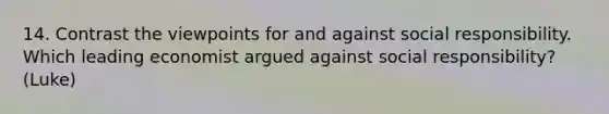 14. Contrast the viewpoints for and against social responsibility. Which leading economist argued against social responsibility? (Luke)