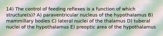 14) The control of feeding reflexes is a function of which structure(s)? A) paraventricular nucleus of the hypothalamus B) mammillary bodies C) lateral nuclei of the thalamus D) tuberal nuclei of the hypothalamus E) preoptic area of the hypothalamus