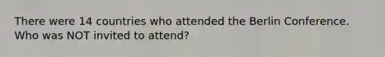 There were 14 countries who attended the Berlin Conference. Who was NOT invited to attend?