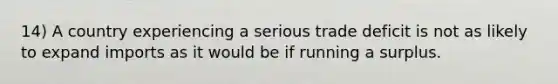 14) A country experiencing a serious trade deficit is not as likely to expand imports as it would be if running a surplus.