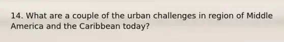 14. What are a couple of the urban challenges in region of Middle America and the Caribbean today?