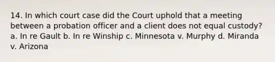 14. In which court case did the Court uphold that a meeting between a probation officer and a client does not equal custody? a. In re Gault b. In re Winship c. Minnesota v. Murphy d. Miranda v. Arizona