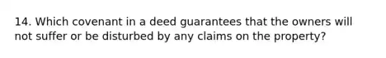 14. Which covenant in a deed guarantees that the owners will not suffer or be disturbed by any claims on the property?