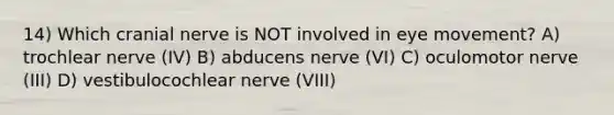 14) Which cranial nerve is NOT involved in eye movement? A) trochlear nerve (IV) B) abducens nerve (VI) C) oculomotor nerve (III) D) vestibulocochlear nerve (VIII)