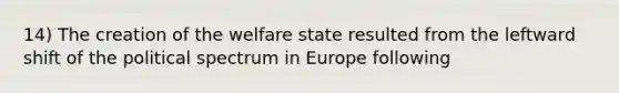 14) The creation of the welfare state resulted from the leftward shift of the political spectrum in Europe following