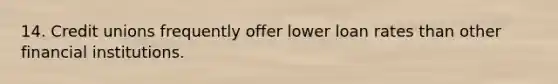 14. Credit unions frequently offer lower loan rates than other financial institutions.