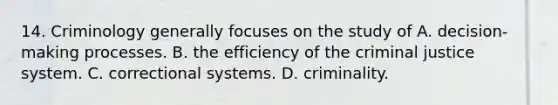 14. Criminology generally focuses on the study of A. decision-making processes. B. the efficiency of <a href='https://www.questionai.com/knowledge/kuANd41CrG-the-criminal-justice-system' class='anchor-knowledge'>the criminal justice system</a>. C. correctional systems. D. criminality.