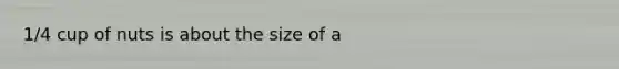 1/4 cup of nuts is about the size of a