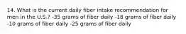 14. What is the current daily fiber intake recommendation for men in the U.S.? -35 grams of fiber daily -18 grams of fiber daily -10 grams of fiber daily -25 grams of fiber daily