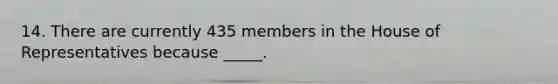 14. There are currently 435 members in the House of Representatives because _____.