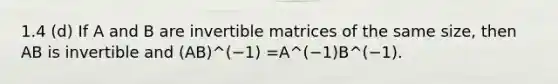 1.4 (d) If A and B are invertible matrices of the same size, then AB is invertible and (AB)^(−1) =A^(−1)B^(−1).