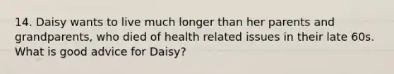 14. Daisy wants to live much longer than her parents and grandparents, who died of health related issues in their late 60s. What is good advice for Daisy?