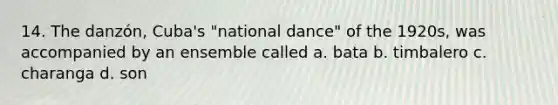 14. The danzón, Cuba's "national dance" of the 1920s, was accompanied by an ensemble called a. bata b. timbalero c. charanga d. son