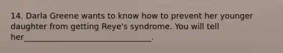 14. Darla Greene wants to know how to prevent her younger daughter from getting Reye's syndrome. You will tell her________________________________.