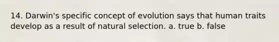 14. Darwin's specific concept of evolution says that human traits develop as a result of natural selection. a. true b. false