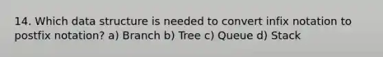 14. Which data structure is needed to convert infix notation to postfix notation? a) Branch b) Tree c) Queue d) Stack