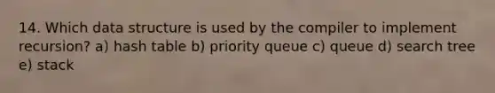 14. Which data structure is used by the compiler to implement recursion? a) hash table b) priority queue c) queue d) search tree e) stack