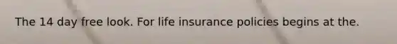 The 14 day free look. For life insurance policies begins at the.