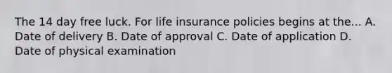 The 14 day free luck. For life insurance policies begins at the... A. Date of delivery B. Date of approval C. Date of application D. Date of physical examination