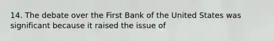 14. The debate over the First Bank of the United States was significant because it raised the issue of