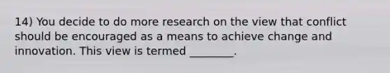 14) You decide to do more research on the view that conflict should be encouraged as a means to achieve change and innovation. This view is termed ________.