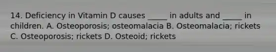 14. Deficiency in Vitamin D causes _____ in adults and _____ in children. A. Osteoporosis; osteomalacia B. Osteomalacia; rickets C. Osteoporosis; rickets D. Osteoid; rickets