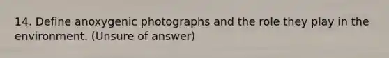 14. Define anoxygenic photographs and the role they play in the environment. (Unsure of answer)