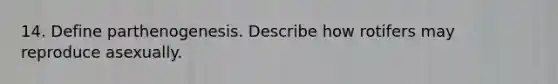 14. Define parthenogenesis. Describe how rotifers may reproduce asexually.