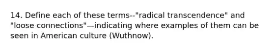 14. Define each of these terms--"radical transcendence" and "loose connections"—indicating where examples of them can be seen in American culture (Wuthnow).