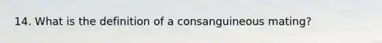 14. What is the definition of a consanguineous mating?