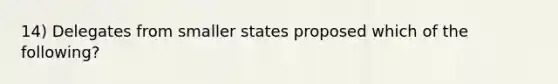 14) Delegates from smaller states proposed which of the following?