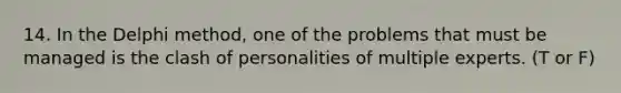 14. In the Delphi method, one of the problems that must be managed is the clash of personalities of multiple experts. (T or F)