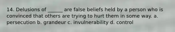 14. Delusions of ______ are false beliefs held by a person who is convinced that others are trying to hurt them in some way. a. persecution b. grandeur c. invulnerability d. control