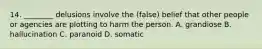 14. ________ delusions involve the (false) belief that other people or agencies are plotting to harm the person. A. grandiose B. hallucination C. paranoid D. somatic