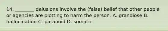 14. ________ delusions involve the (false) belief that other people or agencies are plotting to harm the person. A. grandiose B. hallucination C. paranoid D. somatic