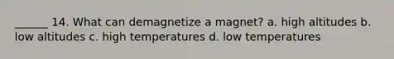 ______ 14. What can demagnetize a magnet? a. high altitudes b. low altitudes c. high temperatures d. low temperatures